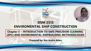 DSM 2513
ENVIROMENTAL SHIP CONSTRUCTION
Prepared by: Nur Amira Adam
Chapter 3 – INTRODUCTION TO SAFE PRECISION CLEANING
(SPC) AND ENVIROMENTAL SHIPBUILDING METHODOLOGIES
1 | PAGE
 