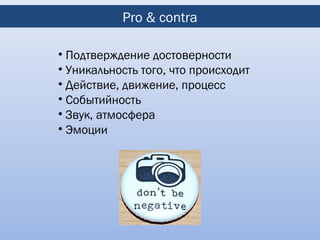 Pro & contra

• Подтверждение достоверности
• Уникальность того, что происходит
• Действие, движение, процесс
• Событийность
• Звук, атмосфера
• Эмоции
 
