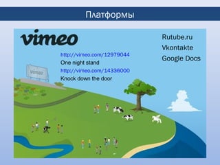 Платформы

                            Rutube.ru
                            Vkontakte
http://vimeo.com/12979044
                            Google Docs
One night stand
http://vimeo.com/14336000
Knock down the door
 