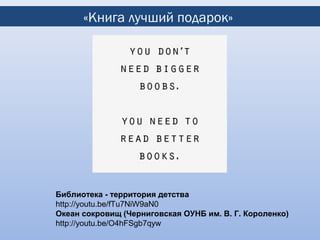 «Книга лучший подарок»




Библиотека - территория детства
http://youtu.be/fTu7NiW9aN0
Океан сокровищ (Черниговская ОУНБ им. В. Г. Короленко)
http://youtu.be/O4hFSgb7qyw
 