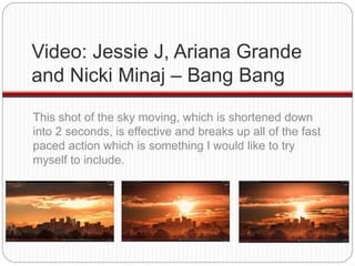 Video: Jessie J, Ariana Grande 
and Nicki Minaj – Bang Bang 
This shot of the sky moving, which is shortened down 
into 2 ...