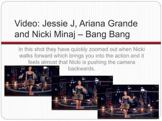 Video: Jessie J, Ariana Grande 
and Nicki Minaj – Bang Bang 
In this shot they have quickly zoomed out when Nicki 
walks f...