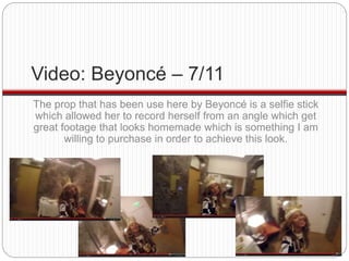 Video: Beyoncé – 7/11 
The prop that has been use here by Beyoncé is a selfie stick 
which allowed her to record herself f...