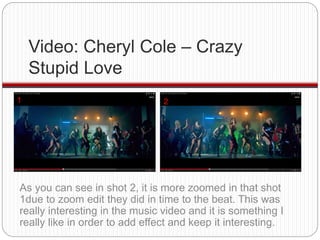 Video: Cheryl Cole – Crazy 
Stupid Love 
1 2 
As you can see in shot 2, it is more zoomed in that shot 
1due to zoom edit ...