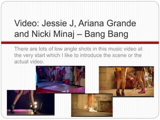 Video: Jessie J, Ariana Grande 
and Nicki Minaj – Bang Bang 
There are lots of low angle shots in this music video at 
the...