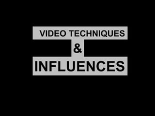 VIDEO TECHNIQUES 
& 
INFLUENCES 
 