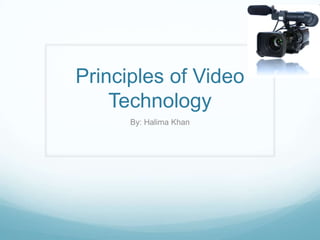 Principles of Video
    Technology
      By: Halima Khan
 