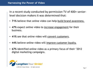 Harnessing the Power of VideoIn a recent study conducted by permission TV of 400+ senior-level decision makers it was determined that:71% believe that online video can help build brand awareness.
