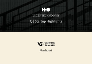 Q4 Startup Highlights
VIDEO TECHNOLOGY
March 2018
 
