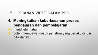 PERANAN VIDEO DALAM PDP
4. Meningkatkan keberkesanan proses
pengajaran dan pembelajaran
◉ murid lebih faham
◉ boleh membawa masuk peristiwa yang berlaku di luar
bilik darjah.
 