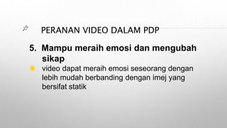 PERANAN VIDEO DALAM PDP
5. Mampu meraih emosi dan mengubah
sikap
◉ video dapat meraih emosi seseorang dengan
lebih mudah berbanding dengan imej yang
bersifat statik
 