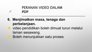 PERANAN VIDEO DALAM
PDP
6. Menjimatkan masa, tenaga dan
perbelanjaan.
◉ video pendidikan boleh dimuat turun melalui
laman sesawang.
◉ Boleh menunjukkan satu proses
 