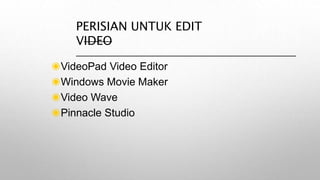 PERISIAN UNTUK EDIT
VIDEO
◉VideoPad Video Editor
◉Windows Movie Maker
◉Video Wave
◉Pinnacle Studio
 