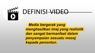Media bergerak yang
menghasilkan imej yang realistik
dan sangat bermanfaat dalam
penyampaian sesuatu mesej
kepada penonton.
DEFINISI VIDEO
 