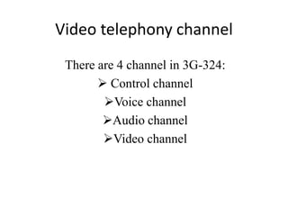Video telephony channel
 There are 4 channel in 3G-324:
        Control channel
        Voice channel
        Audio channel
        Video channel
 