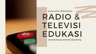 RADIO &
TELEVISI
EDUKASImendukung remote teaching
uwes anis chaeruman
 