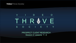 T H R I V E
S O C I E T Y
V I D E O
PROSPECT CLIENT RESEARCH
Session 2: Lessons 1 - 2
 