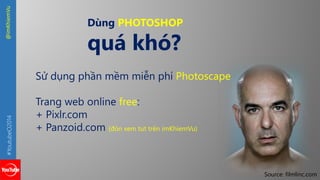 #YoutubeO2014 @imKhiemVu 
Source: filmlinc.com 
Dùng PHOTOSHOP 
quá khó? 
Sử dụng phần mềm miễn phí Photoscape 
Trang web online free: 
+ Pixlr.com 
+ Panzoid.com {đón xem tut trên imKhiemVu) 
 