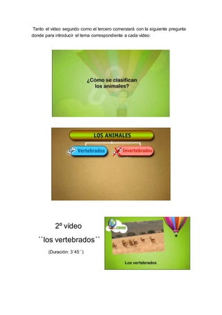 Tanto el vídeo segundo como el tercero comenzará con la siguiente pregunta
donde para introducir el tema correspondiente a cada vídeo:
2º vídeo
``los vertebrados´´
(Duración: 3´45´´)
 