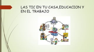 LAS TIC EN TU CASA,EDUCACION Y
EN EL TRABAJO
 
