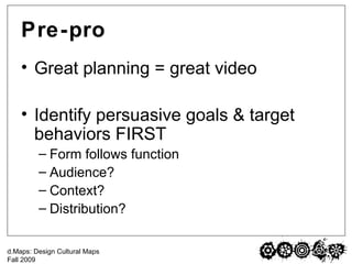 Pre-pro Great planning = great video Identify persuasive goals & target behaviors FIRST Form follows function  Audience?  Context?  Distribution? 