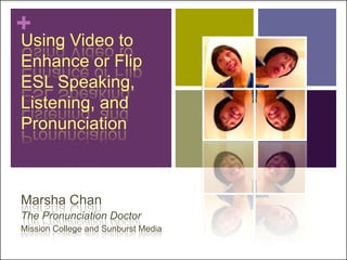 +

Using Video to
Enhance or Flip
ESL Speaking,
Listening, and
Pronunciation

Marsha Chan
The Pronunciation Doctor
Mission College and Sunburst Media

 