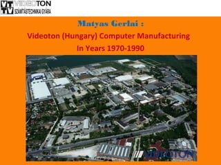 Matyas Gerlai :
Videoton (Hungary) Computer Manufacturing
In Years 1970-1990
 