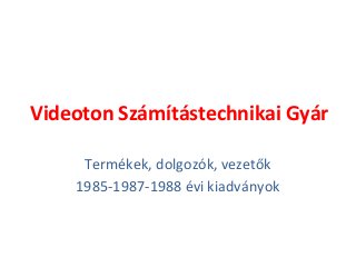 Videoton Számítástechnikai Gyár
Termékek, dolgozók, vezetők
1985-1987-1988 évi kiadványok
 