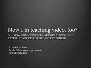 Now I’m teaching video, too?!
Or… HOW ONE NEWSPAPER ADVISER DECIDED SHE
BETTER ADAPT OR RISK BEING LEFT BEHIND


Michelle Balmeo
Michellebalmeo.wordpress.com
@michellebalmeo
 