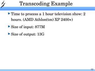 Transcoding Example Time to process a 1 hour television show: 2 hours. (AMD Athlon(tm) XP 2400+) Size of input: 877M Size of output: 13G 
