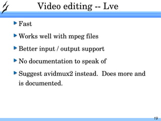 Video editing -- Lve Fast Works well with mpeg files Better input / output support No documentation to speak of Suggest avidmux2 instead.  Does more and is documented. 
