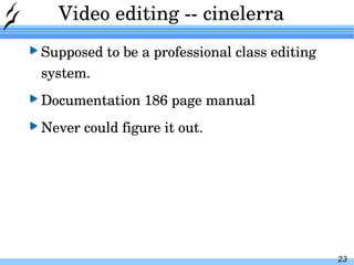 Video editing -- cinelerra Supposed to be a professional class editing system. Documentation 186 page manual Never could figure it out. 