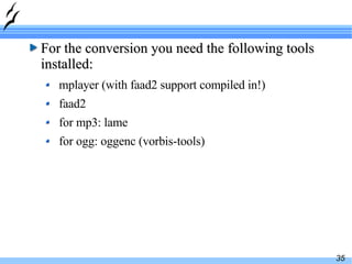 For the conversion you need the following tools installed: mplayer (with faad2 support compiled in!) faad2 for mp3: lame for ogg: oggenc (vorbis-tools)  