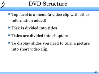 DVD Structure Top level is a menu (a video clip with other information added) Disk is divided into titles Titles are divided into chapters To display slides you need to turn a picture  into short video clip. 