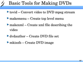 Basic Tools for Making DVDs tovid – Convert video to DVD mpeg stream makemenu – Create top level menu makexml – Create xml file describing the video dvdauthor – Create DVD file set mkisofs – Create DVD image 