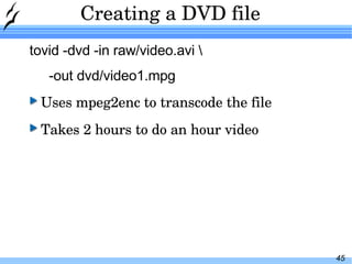 Creating a DVD file tovid -dvd -in raw/video.avi \ -out dvd/video1.mpg Uses mpeg2enc to transcode the file Takes 2 hours to do an hour video 