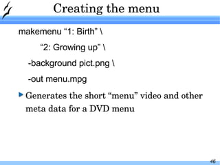 Creating the menu makemenu “1: Birth” \ “ 2: Growing up” \ -background pict.png \ -out menu.mpg Generates the short “menu” video and other meta data for a DVD menu 