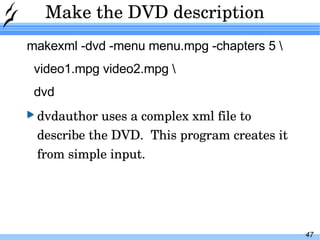 Make the DVD description makexml -dvd -menu menu.mpg -chapters 5 \ video1.mpg video2.mpg \ dvd dvdauthor uses a complex xml file to describe the DVD.  This program creates it from simple input. 