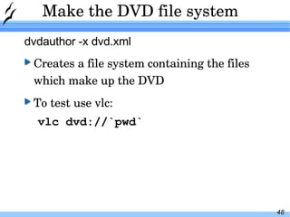 Make the DVD file system dvdauthor -x dvd.xml Creates a file system containing the files which make up the DVD To test use vlc: vlc dvd://`pwd` 