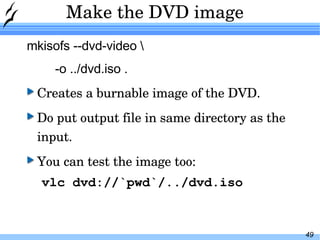 Make the DVD image mkisofs --dvd-video \ -o ../dvd.iso . Creates a burnable image of the DVD. Do put output file in same directory as the input. You can test the image too: vlc dvd://`pwd`/../dvd.iso 