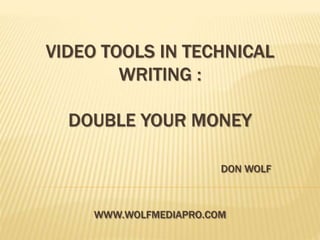 VIDEO TOOLS IN TECHNICAL
WRITING :
DOUBLE YOUR MONEY
DON WOLF
WWW.WOLFMEDIAPRO.COM
 