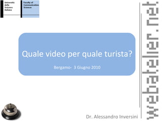 Quale video per quale turista? Bergamo-  3 Giugno 2010 Dr. Alessandro Inversini 