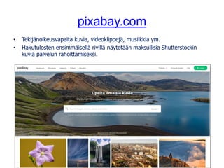 pixabay.com
• Tekijänoikeusvapaita kuvia, videoklippejä, musiikkia ym.
• Hakutulosten ensimmäisellä rivillä näytetään maksullisia Shutterstockin
kuvia palvelun rahoittamiseksi.
Kuva: tookapic, pixabay.com, CC0
 