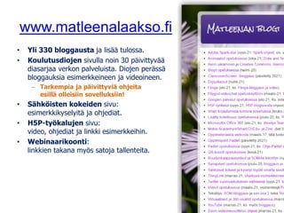 www.matleenalaakso.fi
• Yli 330 bloggausta ja lisää tulossa.
• Koulutusdiojen sivulla noin 30 päivittyvää
diasarjaa verkon palveluista. Diojen perässä
bloggauksia esimerkkeineen ja videoineen.
– Tarkempia ja päivittyviä ohjeita
esillä olleisiin sovelluksiin!
• Sähköisten kokeiden sivu:
esimerkkikyselyitä ja ohjediat.
• H5P-työkalujen sivu:
video, ohjediat ja linkki esimerkkeihin.
• Webinaarikoonti:
linkkien takana myös satoja tallenteita.
 