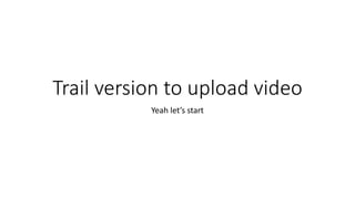 Trail version to upload video
Yeah let’s start
 