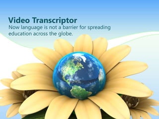 Video Transcriptor
Now language is not a barrier for spreading
education across the globe.
 