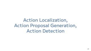 Action Localization,
Action Proposal Generation,
Action Detection
26
 