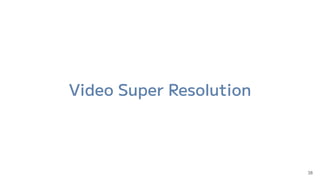 Video Super Resolution
38
 