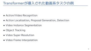Transformerが導入された動画系タスクの例
● Action/Video Recognition
● Action Localization, Proposal Generation, Detection
● Video Instanc...