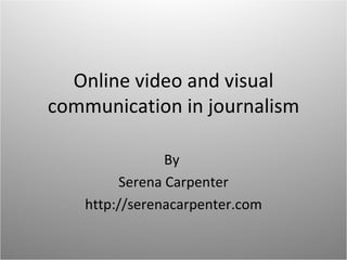 Online video and visual communication in journalism By  Serena Carpenter http://serenacarpenter.com 
